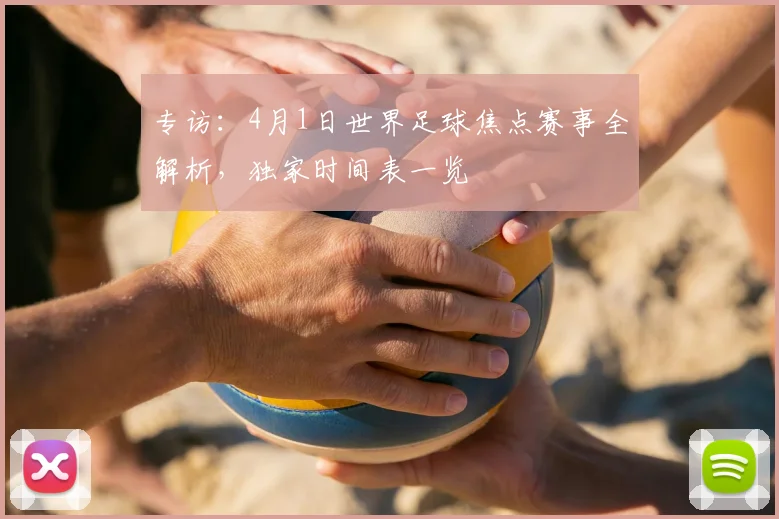 专访:4月1日世界足球焦点赛事全解析,独家时间表一览