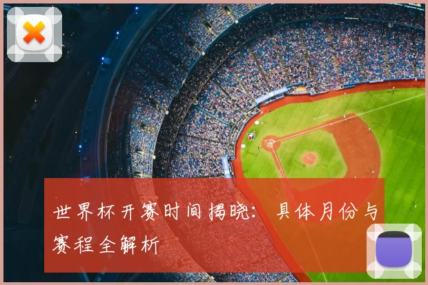世界杯开赛时间揭晓:具体月份与赛程全解析