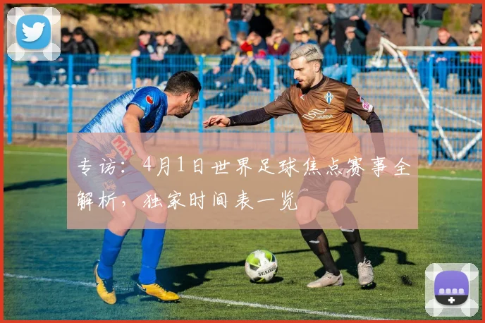 专访:4月1日世界足球焦点赛事全解析,独家时间表一览