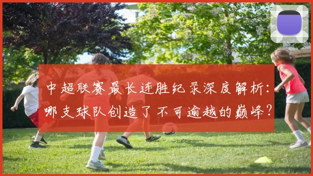 中超联赛最长连胜纪录深度解析:哪支球队创造了不可逾越的巅峰?_20260611141640
