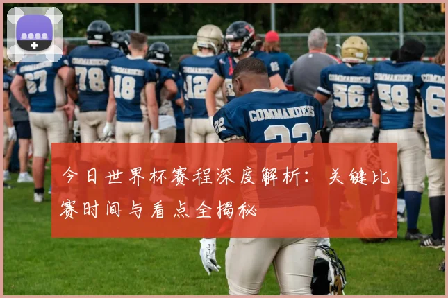 今日世界杯赛程深度解析：关键比赛时间与看点全揭秘