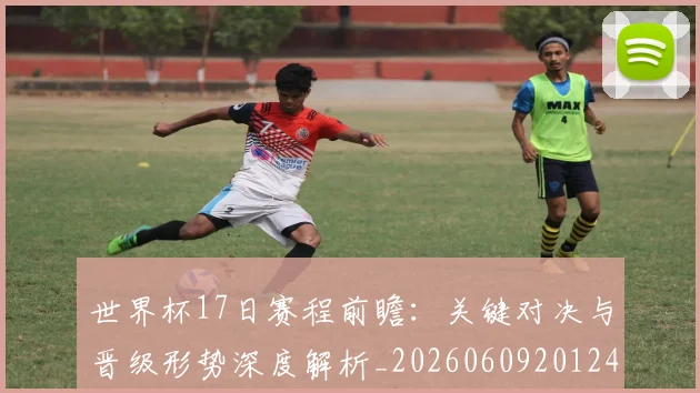 世界杯17日赛程前瞻:关键对决与晋级形势深度解析_20260609201248