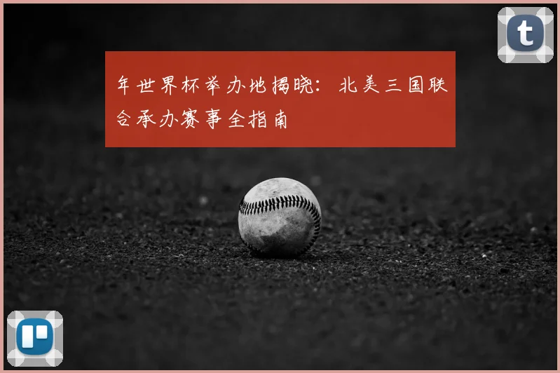年世界杯举办地揭晓:北美三国联合承办赛事全指南