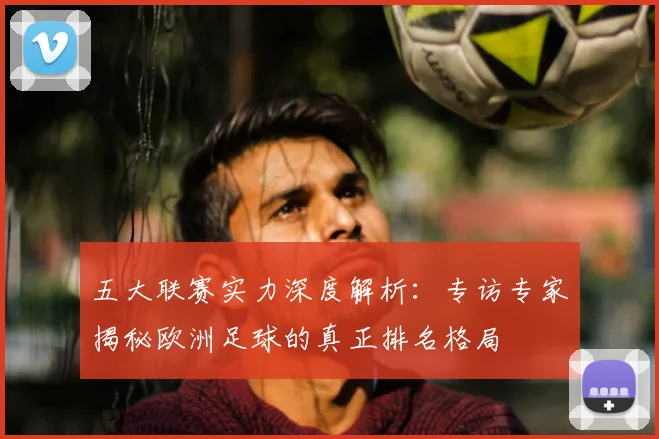 五大联赛实力深度解析:专访专家揭秘欧洲足球的真正排名格局