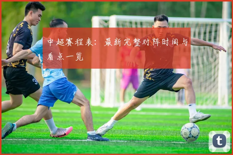 中超赛程表:最新完整对阵时间与看点一览
