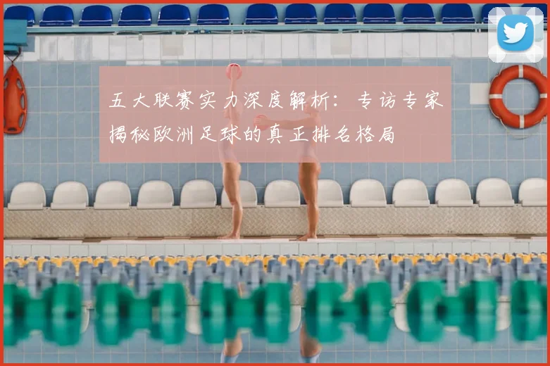 五大联赛实力深度解析:专访专家揭秘欧洲足球的真正排名格局