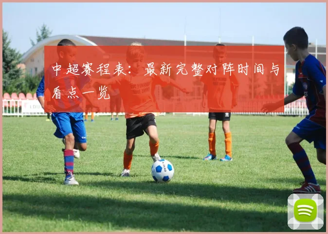 中超赛程表：最新完整对阵时间与看点一览