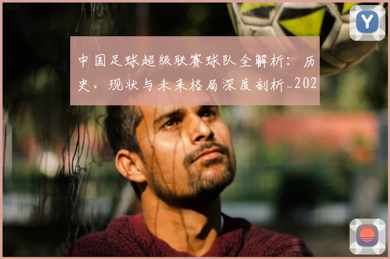 中国足球超级联赛球队全解析:历史、现状与未来格局深度剖析_20260610190319
