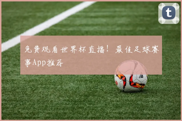 免费观看世界杯直播!最佳足球赛事App推荐
