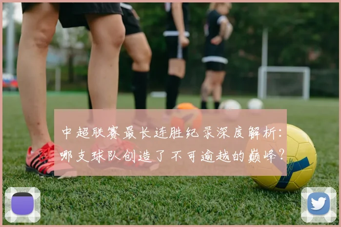 中超联赛最长连胜纪录深度解析：哪支球队创造了不可逾越的巅峰？_20260611141640