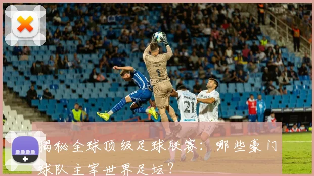 揭秘全球顶级足球联赛：哪些豪门球队主宰世界足坛？