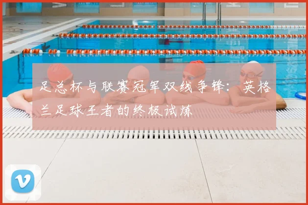 足总杯与联赛冠军双线争锋：英格兰足球王者的终极试炼