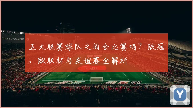 五大联赛球队之间会比赛吗？欧冠、欧联杯与友谊赛全解析