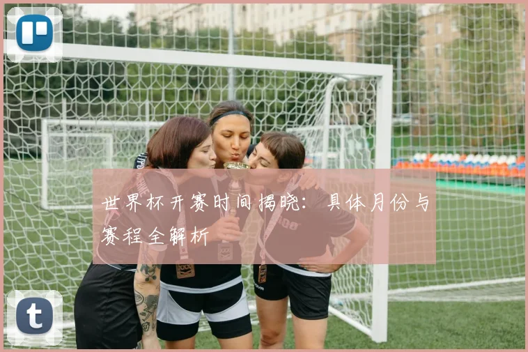 世界杯开赛时间揭晓：具体月份与赛程全解析
