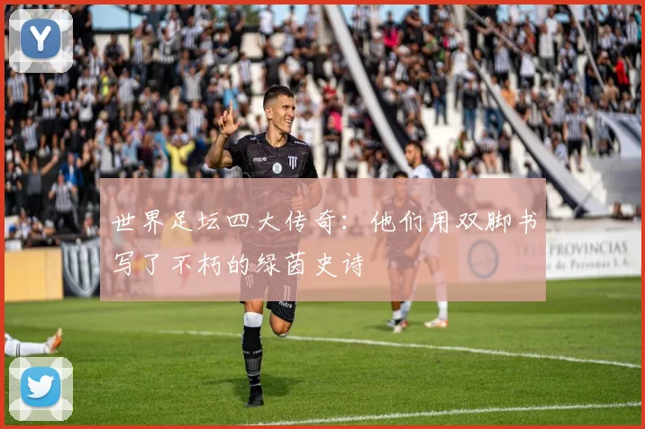 世界足坛四大传奇：他们用双脚书写了不朽的绿茵史诗