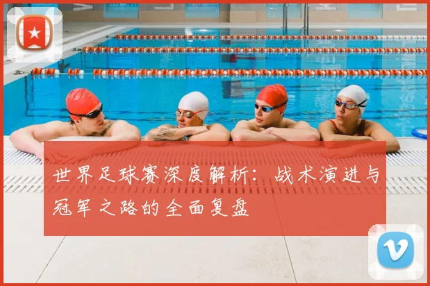 世界足球赛深度解析：战术演进与冠军之路的全面复盘