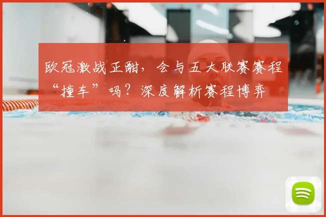 欧冠激战正酣，会与五大联赛赛程“撞车”吗？深度解析赛程博弈
