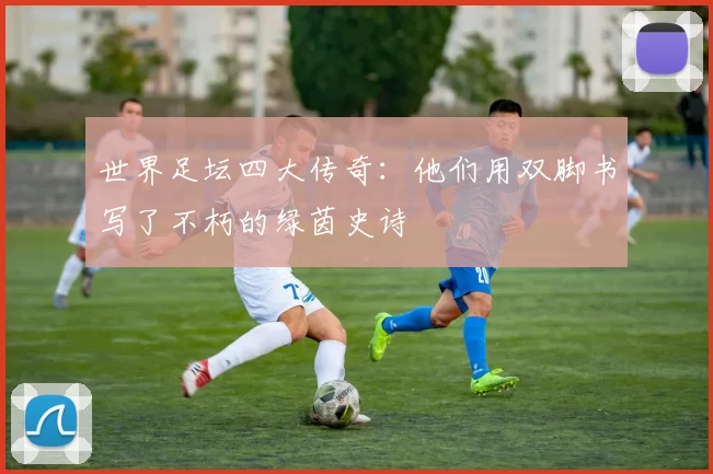 世界足坛四大传奇:他们用双脚书写了不朽的绿茵史诗