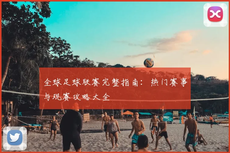 全球足球联赛完整指南：热门赛事与观赛攻略大全