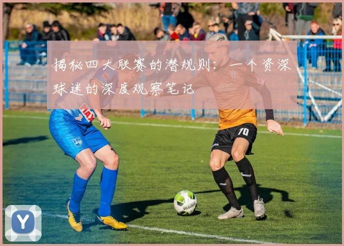 揭秘四大联赛的潜规则:一个资深球迷的深度观察笔记