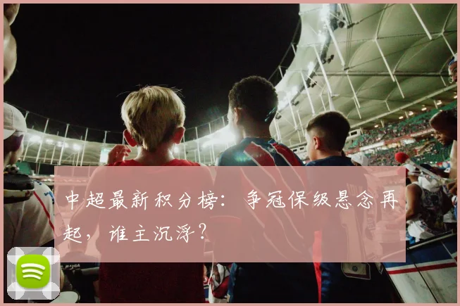 中超最新积分榜：争冠保级悬念再起，谁主沉浮？